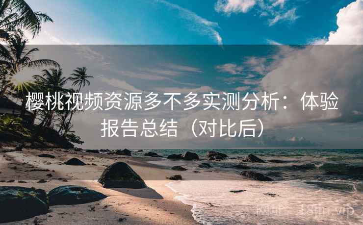 樱桃视频资源多不多实测分析:体验报告总结(对比后) 樱桃视频资源多不多实测分析:体验报告总结(对比后)