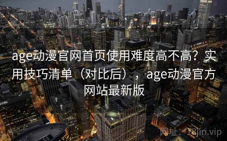 age动漫官网首页使用难度高不高？实用技巧清单（对比后），age动漫官方网站最新版