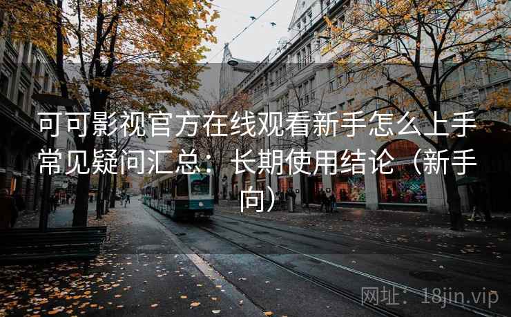 可可影视官方在线观看新手怎么上手常见疑问汇总：长期使用结论（新手向）