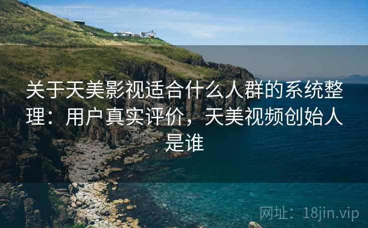 关于天美影视适合什么人群的系统整理：用户真实评价，天美视频创始人是谁