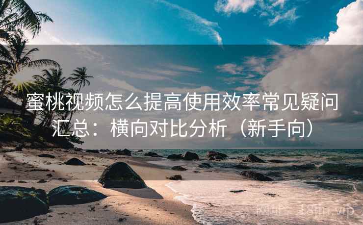 蜜桃视频怎么提高使用效率常见疑问汇总:横向对比分析(新手向) 蜜桃视频怎么提高使用效率常见疑问汇总:横向对比分析(新手向)