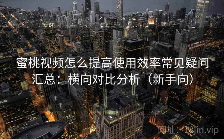 蜜桃视频怎么提高使用效率常见疑问汇总:横向对比分析(新手向) 蜜桃视频怎么提高使用效率常见疑问汇总:横向对比分析(新手向)