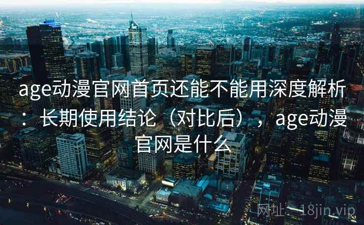 age动漫官网首页还能不能用深度解析:长期使用结论(对比后),age动漫官网是什么 age动漫官网首页还能不能用深度解析:长期使用结论(对比后),age动漫官网是什么
