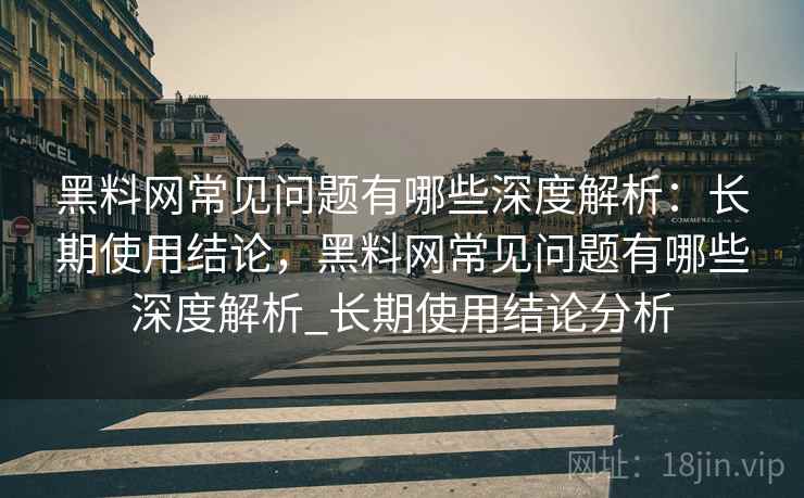 黑料网常见问题有哪些深度解析：长期使用结论，黑料网常见问题有哪些深度解析_长期使用结论分析