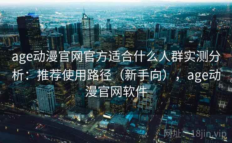 age动漫官网官方适合什么人群实测分析：推荐使用路径（新手向），age动漫官网软件