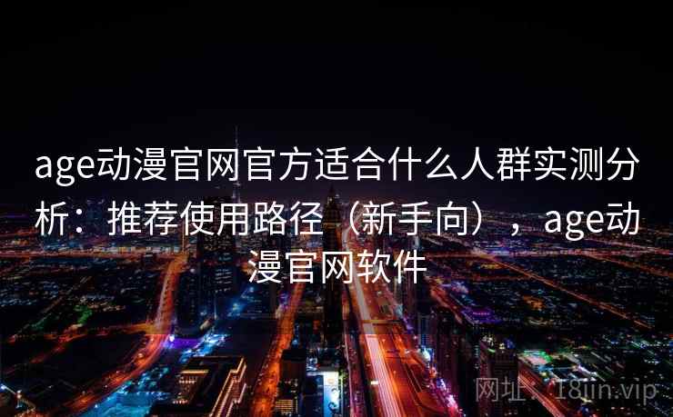 age动漫官网官方适合什么人群实测分析：推荐使用路径（新手向），age动漫官网软件