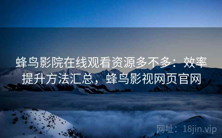 蜂鸟影院在线观看资源多不多:效率提升方法汇总,蜂鸟影视网页官网 蜂鸟影院在线观看资源多不多:效率提升方法汇总,蜂鸟影视网页官网