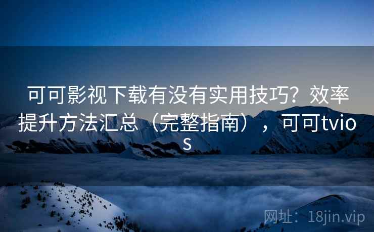 可可影视下载有没有实用技巧？效率提升方法汇总（完整指南），可可tvios