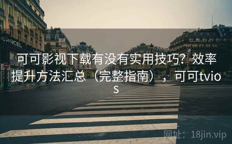 可可影视下载有没有实用技巧？效率提升方法汇总（完整指南），可可tvios