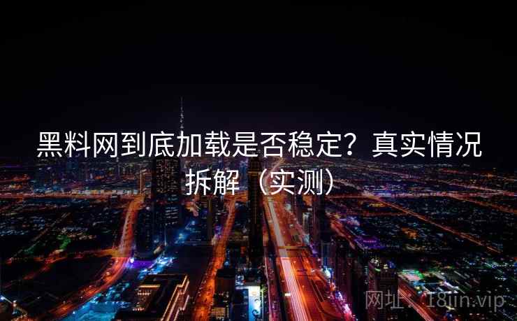 黑料网到底加载是否稳定？真实情况拆解（实测）