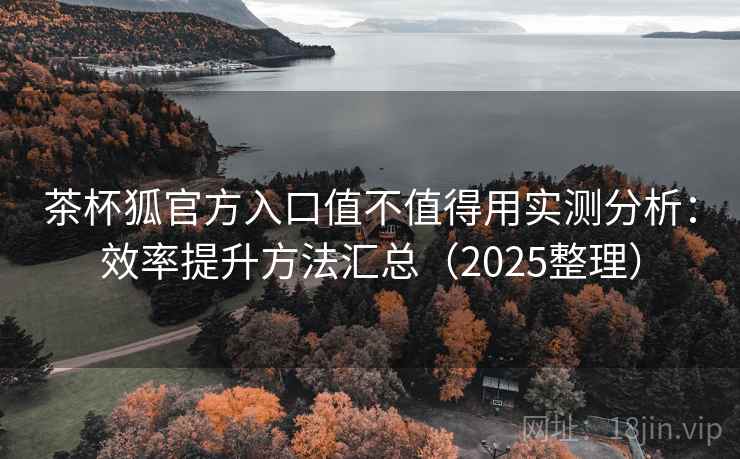 茶杯狐官方入口值不值得用实测分析:效率提升方法汇总(2025整理) 茶杯狐官方入口值不值得用实测分析:效率提升方法汇总(2025整理)