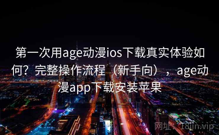 第一次用age动漫ios下载真实体验如何?完整操作流程(新手向),age动漫app下载安装苹果 第一次用age动漫ios下载真实体验如何?完整操作流程(新手向),age动漫app下载安装苹果