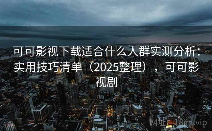 可可影视下载适合什么人群实测分析：实用技巧清单（2025整理），可可影视剧