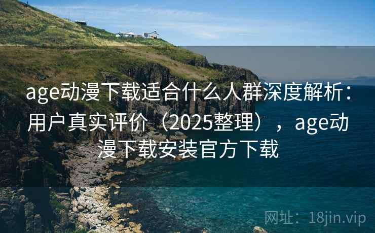 age动漫下载适合什么人群深度解析:用户真实评价(2025整理),age动漫下载安装官方下载 age动漫下载适合什么人群深度解析:用户真实评价(2025整理),age动漫下载安装官方下载
