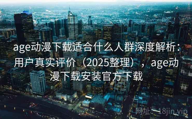 age动漫下载适合什么人群深度解析:用户真实评价(2025整理),age动漫下载安装官方下载 age动漫下载适合什么人群深度解析:用户真实评价(2025整理),age动漫下载安装官方下载