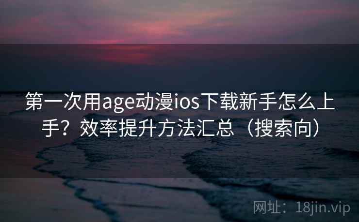 第一次用age动漫ios下载新手怎么上手？效率提升方法汇总（搜索向）