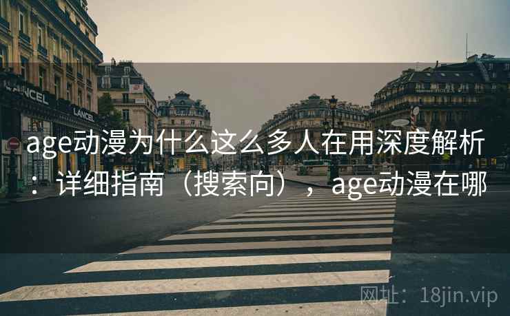 age动漫为什么这么多人在用深度解析：详细指南（搜索向），age动漫在哪