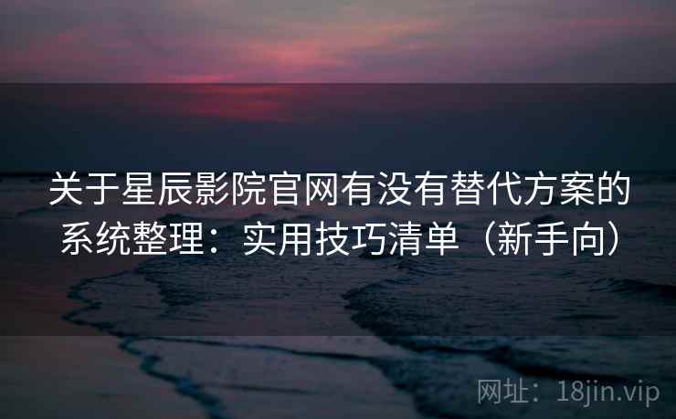 关于星辰影院官网有没有替代方案的系统整理:实用技巧清单(新手向) 关于星辰影院官网有没有替代方案的系统整理:实用技巧清单(新手向)