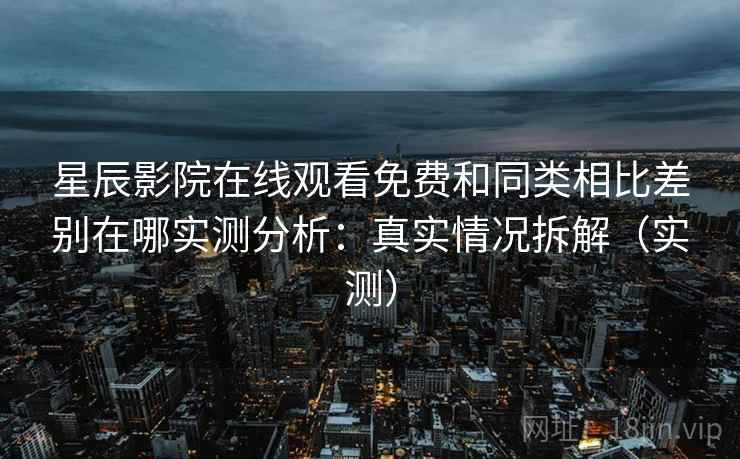星辰影院在线观看免费和同类相比差别在哪实测分析:真实情况拆解(实测) 星辰影院在线观看免费和同类相比差别在哪实测分析:真实情况拆解(实测)