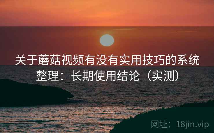 关于蘑菇视频有没有实用技巧的系统整理:长期使用结论(实测) 关于蘑菇视频有没有实用技巧的系统整理:长期使用结论(实测)