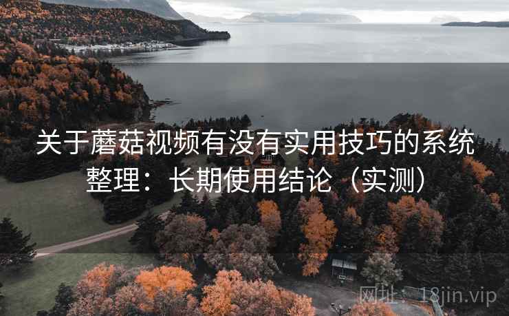 关于蘑菇视频有没有实用技巧的系统整理:长期使用结论(实测) 关于蘑菇视频有没有实用技巧的系统整理:长期使用结论(实测)