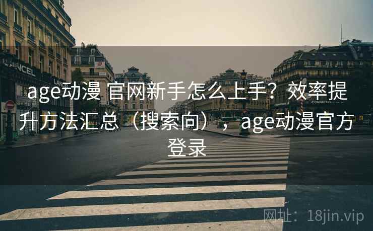 age动漫 官网新手怎么上手?效率提升方法汇总(搜索向),age动漫官方登录 age动漫 官网新手怎么上手?效率提升方法汇总(搜索向),age动漫官方登录