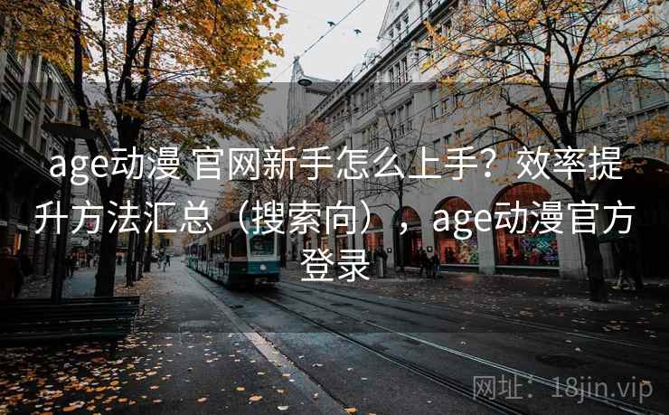 age动漫 官网新手怎么上手?效率提升方法汇总(搜索向),age动漫官方登录 age动漫 官网新手怎么上手?效率提升方法汇总(搜索向),age动漫官方登录