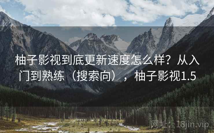柚子影视到底更新速度怎么样?从入门到熟练(搜索向),柚子影视1.5 柚子影视到底更新速度怎么样?从入门到熟练(搜索向),柚子影视1.5