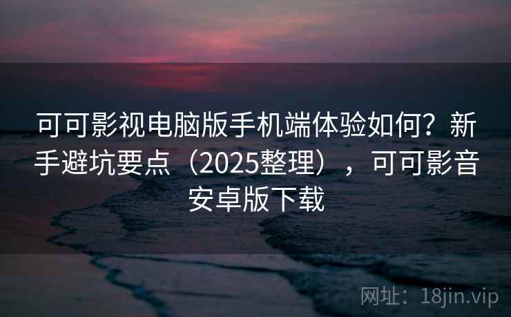 可可影视电脑版手机端体验如何?新手避坑要点(2025整理),可可影音安卓版下载 可可影视电脑版手机端体验如何?新手避坑要点(2025整理),可可影音安卓版下载