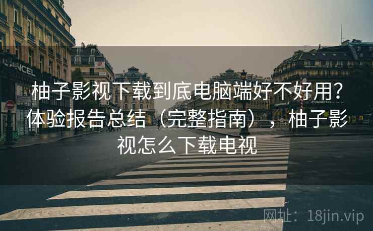柚子影视下载到底电脑端好不好用?体验报告总结(完整指南),柚子影视怎么下载电视 柚子影视下载到底电脑端好不好用?体验报告总结(完整指南),柚子影视怎么下载电视