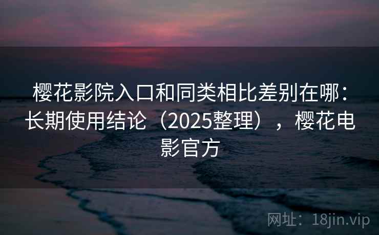 樱花影院入口和同类相比差别在哪:长期使用结论(2025整理),樱花电影官方 樱花影院入口和同类相比差别在哪:长期使用结论(2025整理),樱花电影官方