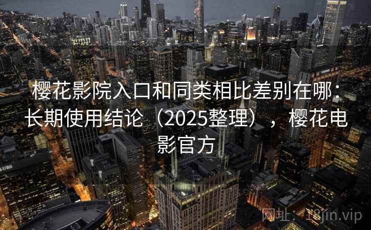 樱花影院入口和同类相比差别在哪:长期使用结论(2025整理),樱花电影官方 樱花影院入口和同类相比差别在哪:长期使用结论(2025整理),樱花电影官方