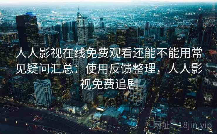 人人影视在线免费观看还能不能用常见疑问汇总:使用反馈整理,人人影视免费追剧 人人影视在线免费观看还能不能用常见疑问汇总:使用反馈整理,人人影视免费追剧