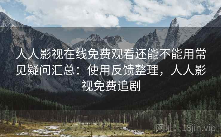 人人影视在线免费观看还能不能用常见疑问汇总:使用反馈整理,人人影视免费追剧 人人影视在线免费观看还能不能用常见疑问汇总:使用反馈整理,人人影视免费追剧