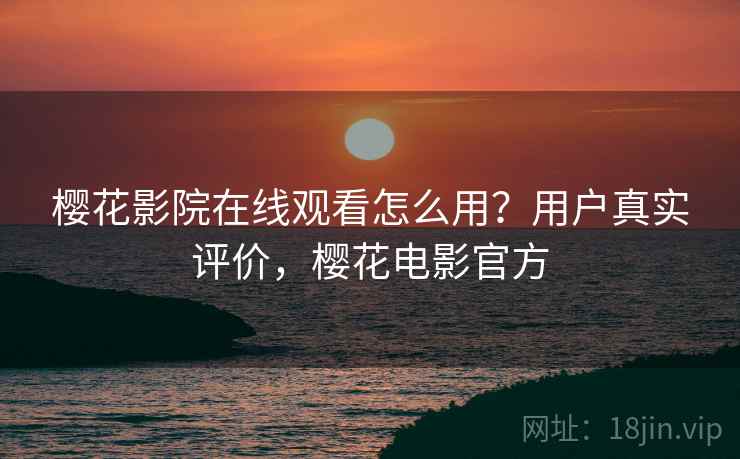 樱花影院在线观看怎么用？用户真实评价，樱花电影官方