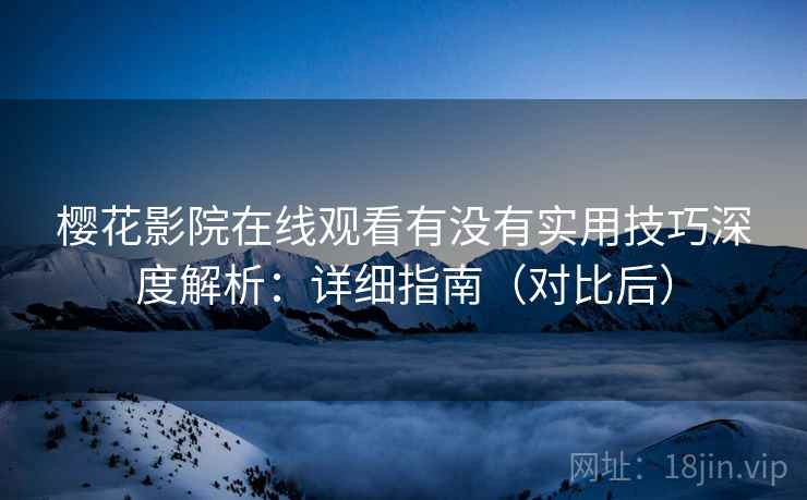 樱花影院在线观看有没有实用技巧深度解析:详细指南(对比后) 樱花影院在线观看有没有实用技巧深度解析:详细指南(对比后)