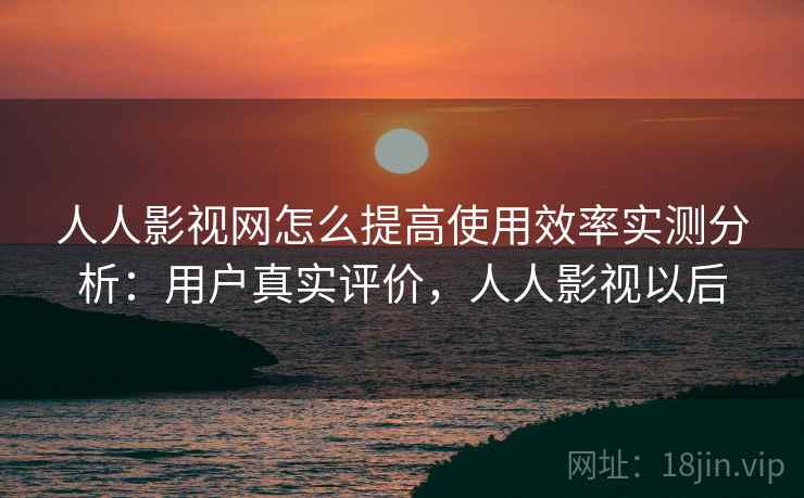 人人影视网怎么提高使用效率实测分析:用户真实评价,人人影视以后 人人影视网怎么提高使用效率实测分析:用户真实评价,人人影视以后
