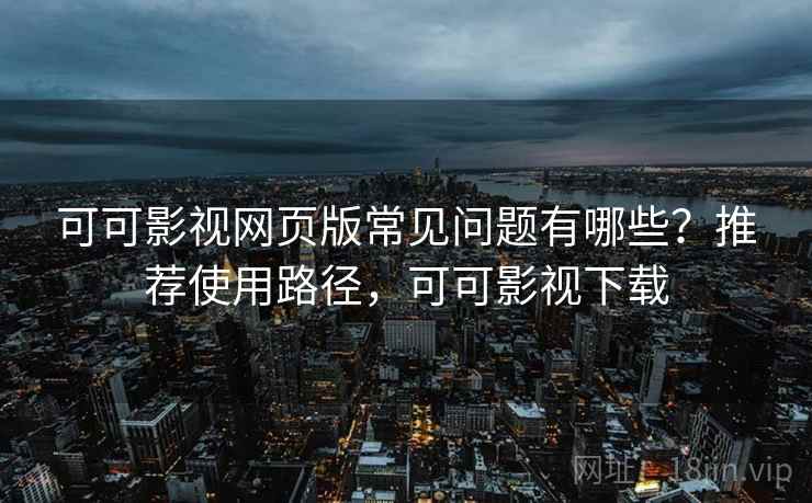可可影视网页版常见问题有哪些?推荐使用路径,可可影视下载 可可影视网页版常见问题有哪些?推荐使用路径,可可影视下载