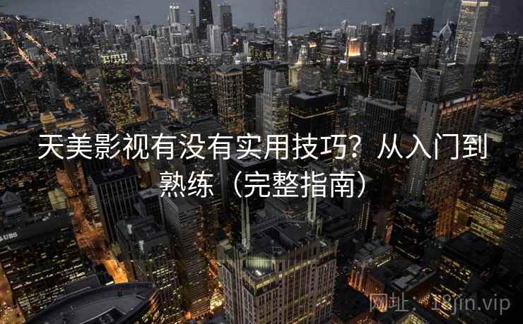 天美影视有没有实用技巧?从入门到熟练(完整指南) 天美影视有没有实用技巧?从入门到熟练(完整指南)