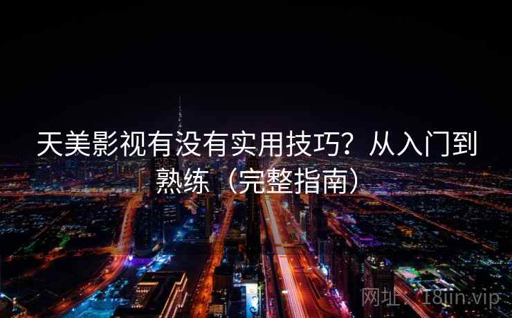 天美影视有没有实用技巧?从入门到熟练(完整指南) 天美影视有没有实用技巧?从入门到熟练(完整指南)