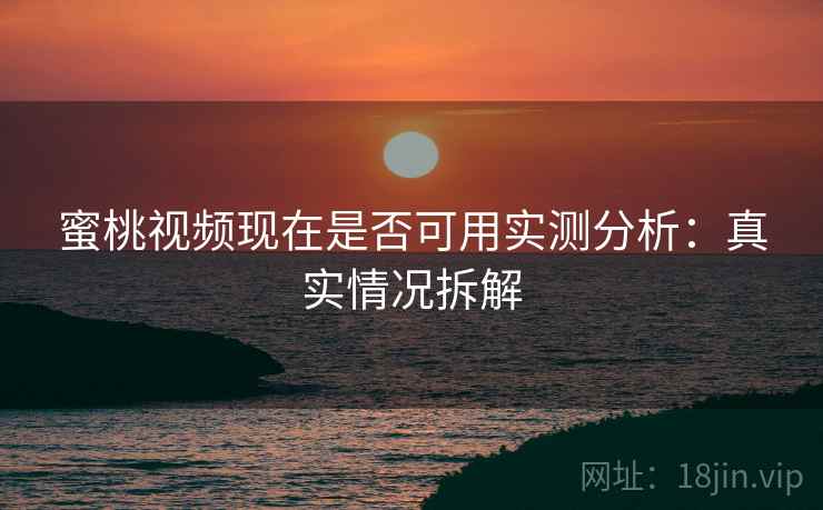 蜜桃视频现在是否可用实测分析:真实情况拆解 蜜桃视频现在是否可用实测分析:真实情况拆解