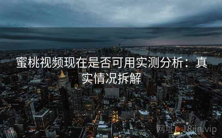 蜜桃视频现在是否可用实测分析:真实情况拆解 蜜桃视频现在是否可用实测分析:真实情况拆解