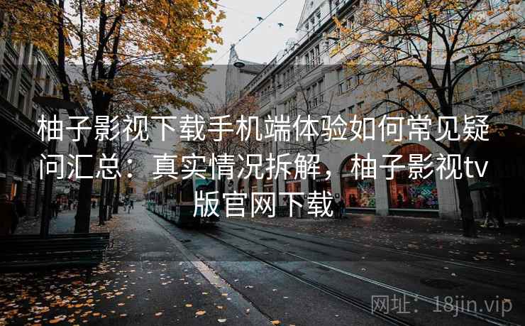 柚子影视下载手机端体验如何常见疑问汇总:真实情况拆解,柚子影视tv版官网下载 柚子影视下载手机端体验如何常见疑问汇总:真实情况拆解,柚子影视tv版官网下载