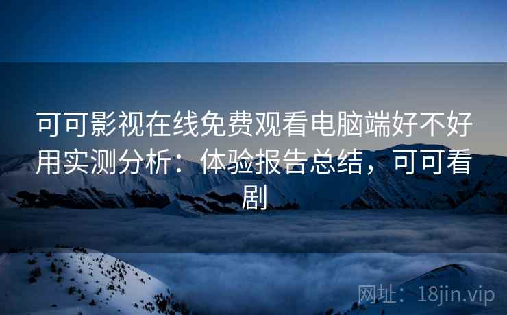 可可影视在线免费观看电脑端好不好用实测分析:体验报告总结,可可看剧 可可影视在线免费观看电脑端好不好用实测分析:体验报告总结,可可看剧