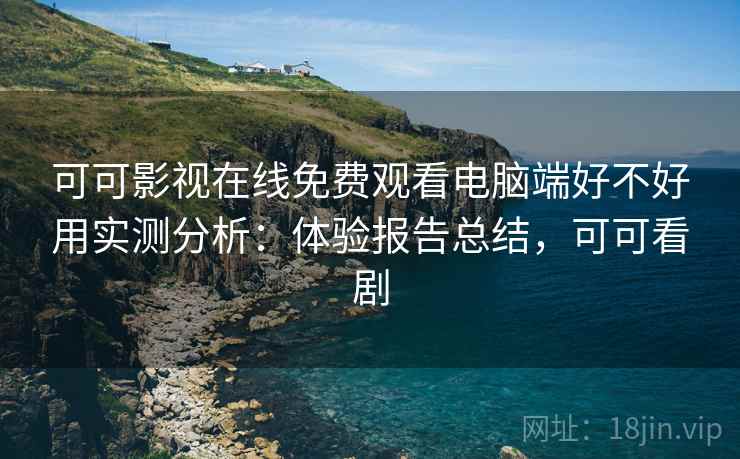 可可影视在线免费观看电脑端好不好用实测分析:体验报告总结,可可看剧 可可影视在线免费观看电脑端好不好用实测分析:体验报告总结,可可看剧