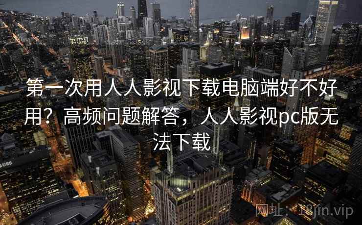 第一次用人人影视下载电脑端好不好用?高频问题解答,人人影视pc版无法下载 第一次用人人影视下载电脑端好不好用?高频问题解答,人人影视pc版无法下载