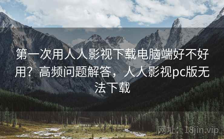 第一次用人人影视下载电脑端好不好用?高频问题解答,人人影视pc版无法下载 第一次用人人影视下载电脑端好不好用?高频问题解答,人人影视pc版无法下载