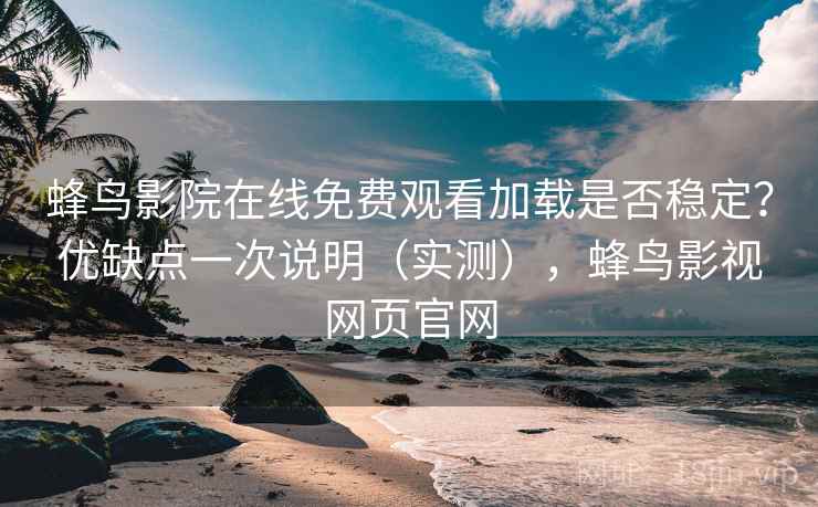 蜂鸟影院在线免费观看加载是否稳定?优缺点一次说明(实测),蜂鸟影视网页官网 蜂鸟影院在线免费观看加载是否稳定?优缺点一次说明(实测),蜂鸟影视网页官网
