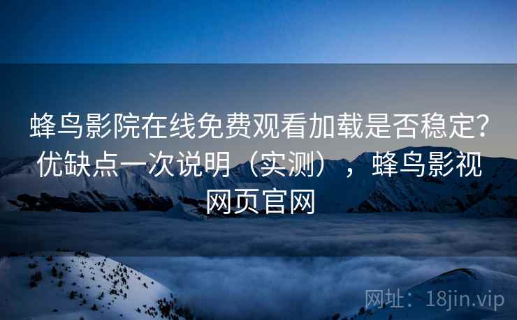 蜂鸟影院在线免费观看加载是否稳定?优缺点一次说明(实测),蜂鸟影视网页官网 蜂鸟影院在线免费观看加载是否稳定?优缺点一次说明(实测),蜂鸟影视网页官网