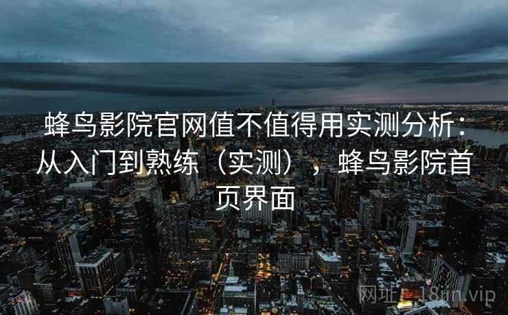 蜂鸟影院官网值不值得用实测分析:从入门到熟练(实测),蜂鸟影院首页界面 蜂鸟影院官网值不值得用实测分析:从入门到熟练(实测),蜂鸟影院首页界面